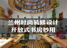 蘭州時尚裝修設(shè)計&mdash;&mdash;開放式書房為您準備&hellip;