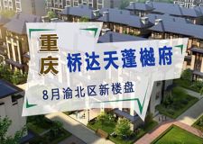 重庆桥达天蓬樾府怎么样 重庆8月新入住楼盘测评