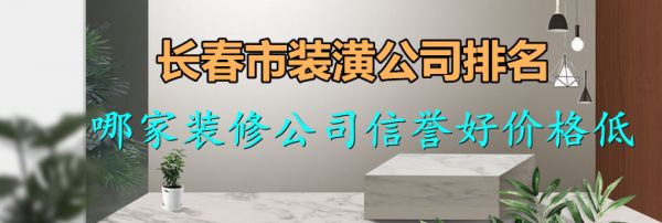 长春哪家装修公司信誉好价格低 长春市装潢公司排名