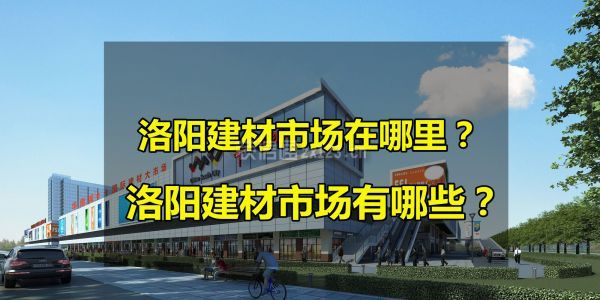 2021洛阳建材市场有哪些？洛阳建材市场在哪里？