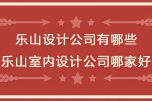 乐山设计公司有哪些 乐山室内设计公司哪家好