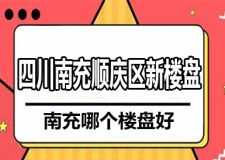 南充哪個樓盤好 四川南充順慶區(qū)新樓盤測評