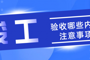 竣工验收　竣工验收的注意事项　武汉元洲装