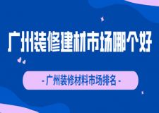 广州装修建材市场哪个好 广州装修材料市场排名