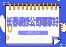 2023长春装修公司哪家好(实力对比)