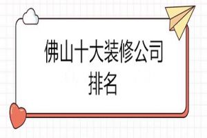 2023佛山十大装修公司排名(综合实力评分)