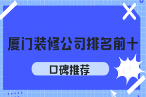 2023厦门装修公司排名前十口碑推荐