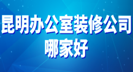 2022昆明办公室装修公司哪家好(综合评分)