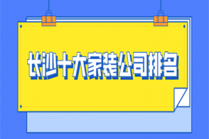 长沙十大家装公司排名(2023全新榜单)