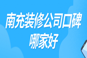 2023南充装修公司口碑哪家好(附业主评价)