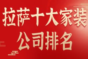 2023拉萨十大家装公司排名(上榜理由)