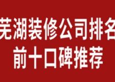 2023芜湖装修公司排名前十口碑推荐