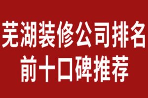 2023芜湖装修公司排名前十口碑推荐