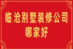 2023临沧别墅装修公司哪家好(附报价)