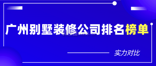 广州别墅装修公司排名榜单(实力对比)
