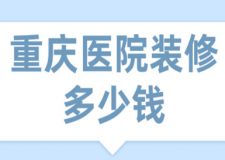 重慶醫(yī)院裝修多少錢(費用明細)
