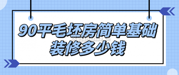 90平毛坯房簡單基礎(chǔ)裝修多少錢