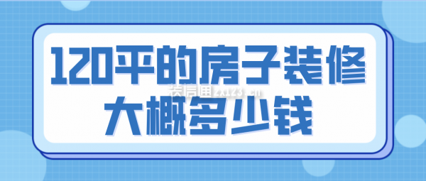 120平的房子裝修大概多少錢(費(fèi)用詳解)
