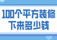 100個(gè)平方裝修下來多少錢(裝修費(fèi)用明細(xì))