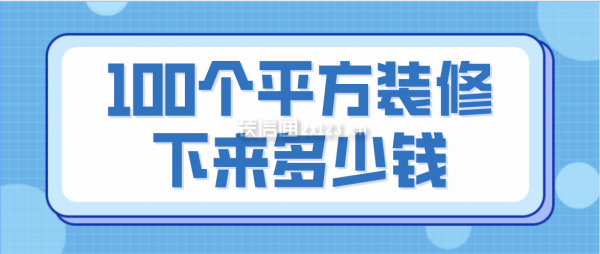 100個平方裝修下來多少錢(裝修費用明細(xì))