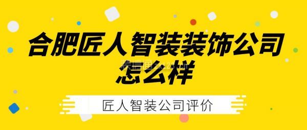 合肥匠人智装装饰公司怎么样 匠人智装公司评价