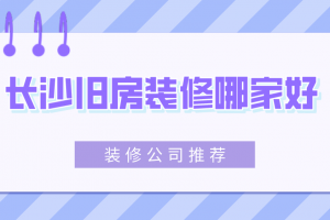 长沙旧房改造装修公司哪家好