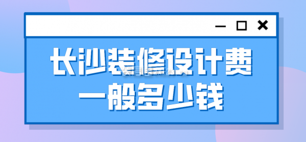 长沙装修设计费一般多少钱