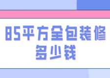 85平方全包裝修多少錢(qián)(附全包裝修費(fèi)用明細(xì))