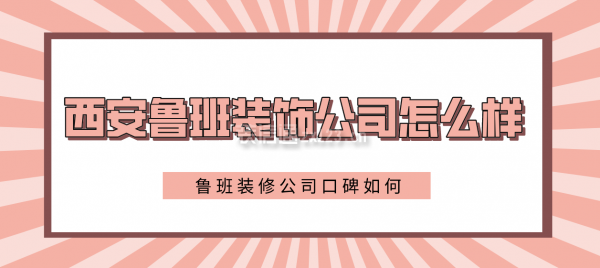 西安鲁班装饰公司怎么样，西安鲁班装修公司口碑如何