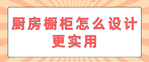 廚房櫥柜怎么設(shè)計(jì)更實(shí)用