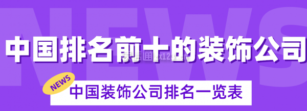 南宫28中国排名前十的装饰公司2023年中国装饰公司排名一览