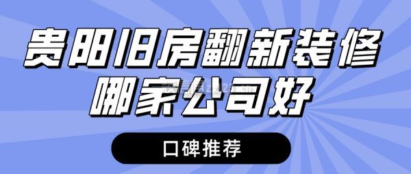 贵阳旧房翻新装修哪家公司好(口碑推荐)