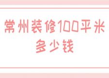 常州裝修100平米多少錢(附費(fèi)用構(gòu)成)