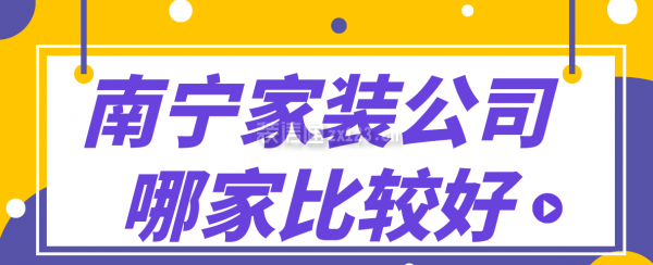 南宁家装公司哪家比较好,南宁装修公司排名