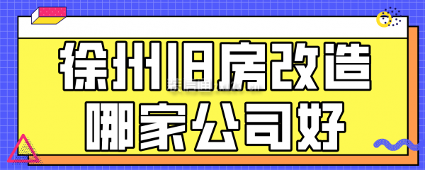 徐州旧房改造哪家公司好？徐州旧房改造公司排名