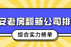 西安老房翻新公司排名(综合实力榜单)