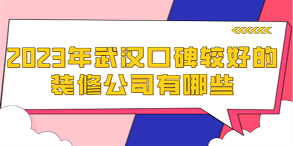 2023年武汉口碑较好的装修公司有哪些