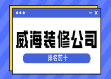 威海裝修公司排名前十(靠譜榜單)