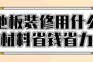 地板装修用什么材料省钱省力,地面装饰材料推荐