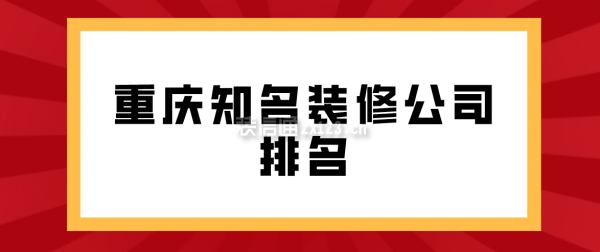 重庆知名装修公司排名(附装修报英皇体育官网价)(图1)