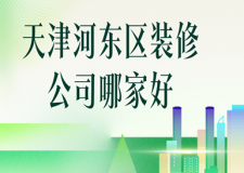 天津河東區(qū)裝修公司哪家好，河東區(qū)靠譜裝修公司排名