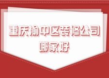 重庆渝中区装修公司哪家好(附装修公司报价)