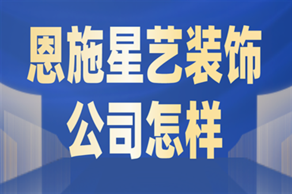 恩施星艺装饰公司怎样,恩施星艺装饰好不好