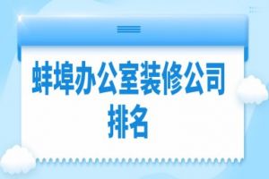 蚌埠办公室装修公司排名(2023全新榜单)