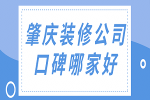 肇庆装修公司口碑哪家好(榜单前六强)