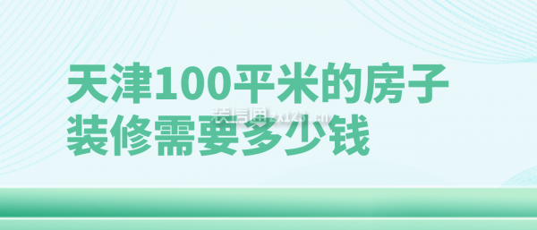 天津100平米的房子装修需要多少钱