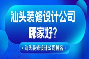 汕头装修设计公司哪家好?汕头装修设计公司排名