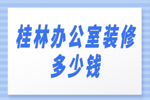 桂林办公室装修多少钱(价格详单)