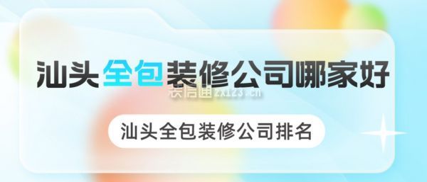 汕头全包装修公司哪家好？汕头全包装修公司排名