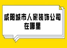 咸陽(yáng)城市人家裝飾公司在哪里(附清單)